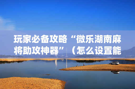 玩家必备攻略“微乐湖南麻将助攻神器”（怎么设置能有好牌)