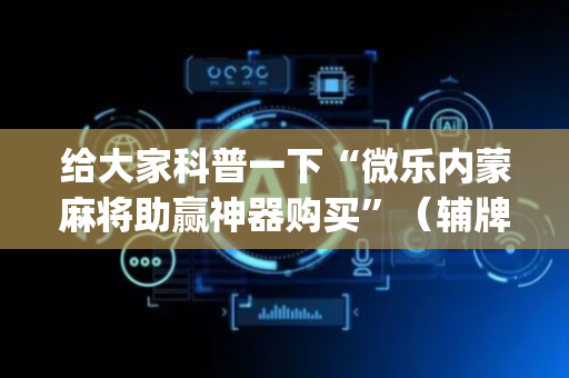 给大家科普一下“微乐内蒙麻将助赢神器购买”（辅牌器插件购买)
