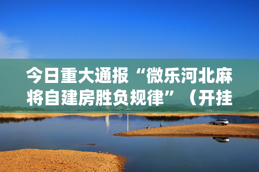 今日重大通报“微乐河北麻将自建房胜负规律”（开挂辅助器脚本)