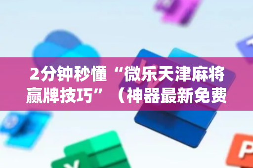 2分钟秒懂“微乐天津麻将赢牌技巧”（神器最新免费)