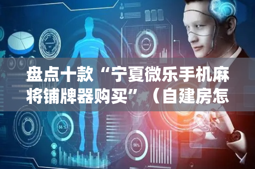 盘点十款“宁夏微乐手机麻将铺牌器购买”（自建房怎么赢)