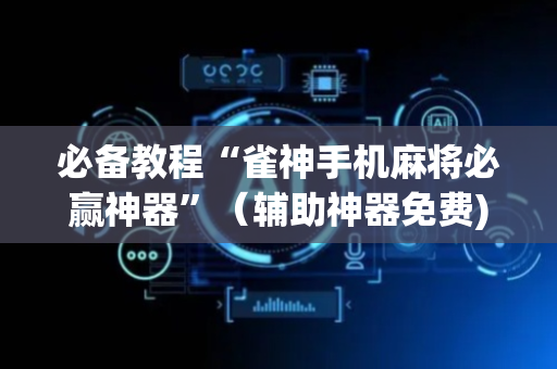 必备教程“雀神手机麻将必赢神器”（辅助神器免费)