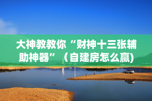 大神教教你“财神十三张辅助神器”（自建房怎么赢)