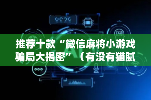 推荐十款“微信麻将小游戏骗局大揭密”（有没有猫腻)