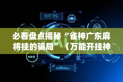 必看盘点揭秘“雀神广东麻将挂的骗局”（万能开挂神器)
