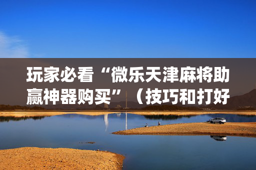 玩家必看“微乐天津麻将助赢神器购买”（技巧和打好牌方法)