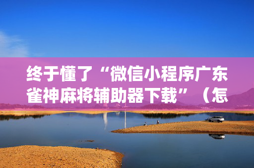 终于懂了“微信小程序广东雀神麻将辅助器下载”（怎么提高胜率)