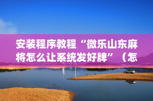安装程序教程“微乐山东麻将怎么让系统发好牌”（怎么设置能有好牌)