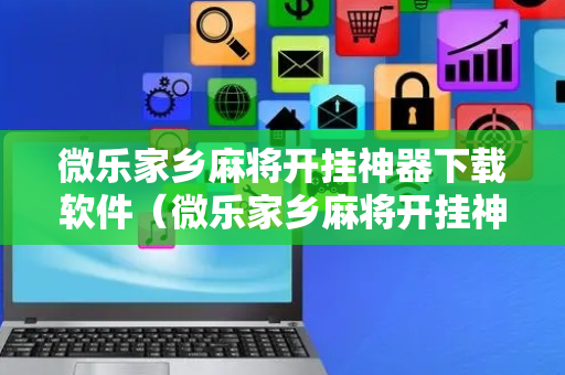 微乐家乡麻将开挂神器下载软件（微乐家乡麻将开挂神器下载软件能帮赢吗）