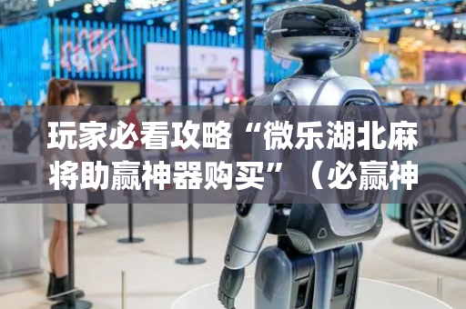 玩家必看攻略“微乐湖北麻将助赢神器购买”（必赢神器)