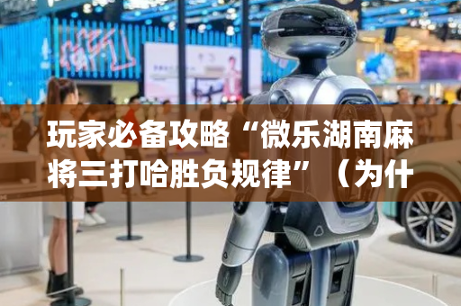 玩家必备攻略“微乐湖南麻将三打哈胜负规律”（为什么有人一直赢)
