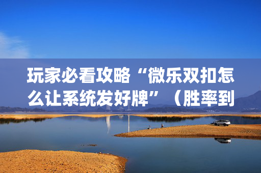 玩家必看攻略“微乐双扣怎么让系统发好牌”（胜率到哪调)