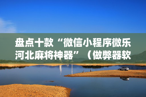 盘点十款“微信小程序微乐河北麻将神器”（做弊器软件下载)
