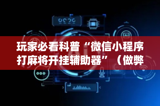 玩家必看科普“微信小程序打麻将开挂辅助器”（做弊器软件下载)