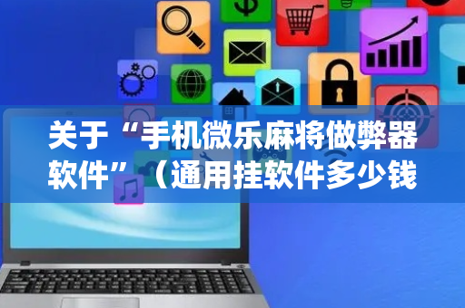 关于“手机微乐麻将做弊器软件”（通用挂软件多少钱)