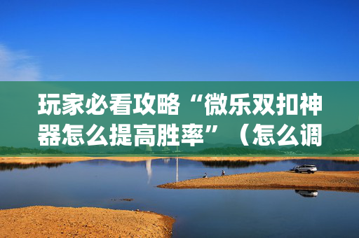 玩家必看攻略“微乐双扣神器怎么提高胜率”（怎么调胜率)