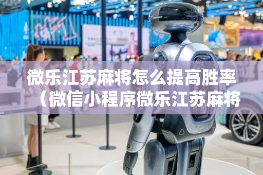 微乐江苏麻将怎么提高胜率（微信小程序微乐江苏麻将）