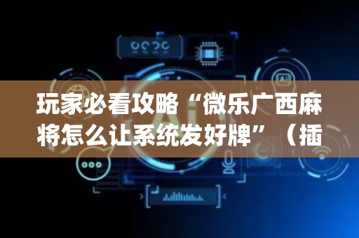 玩家必看攻略“微乐广西麻将怎么让系统发好牌”（插件开挂免费AI)