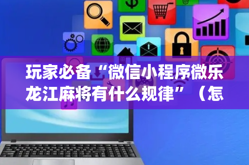 玩家必备“微信小程序微乐龙江麻将有什么规律”（怎么让系统给你发好牌)