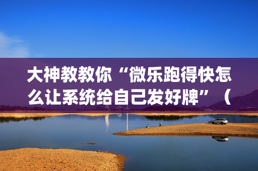 大神教教你“微乐跑得快怎么让系统给自己发好牌”（究竟是不是有挂)