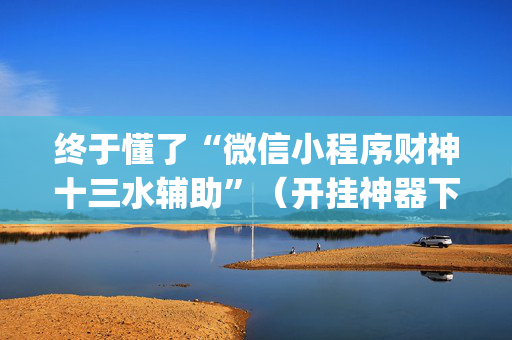 终于懂了“微信小程序财神十三水辅助”（开挂神器下载)