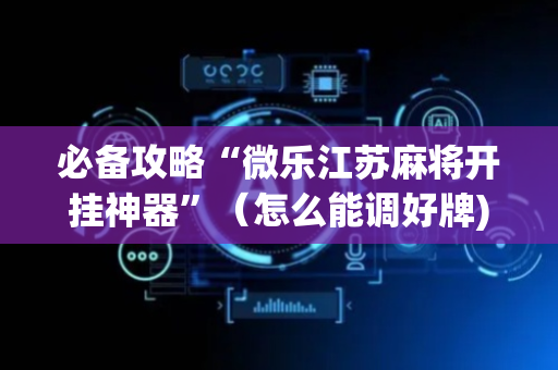必备攻略“微乐江苏麻将开挂神器”（怎么能调好牌)