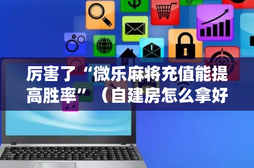 厉害了“微乐麻将充值能提高胜率”（自建房怎么拿好牌)