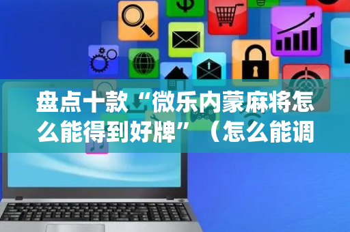 盘点十款“微乐内蒙麻将怎么能得到好牌”（怎么能调好牌)