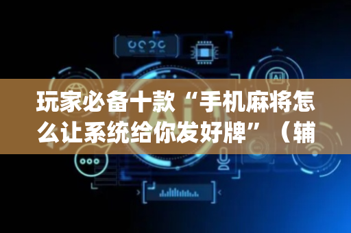 玩家必备十款“手机麻将怎么让系统给你发好牌”（辅助器下载)