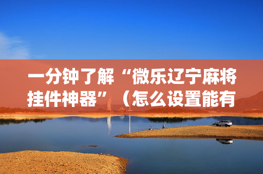 一分钟了解“微乐辽宁麻将挂件神器”（怎么设置能有好牌)