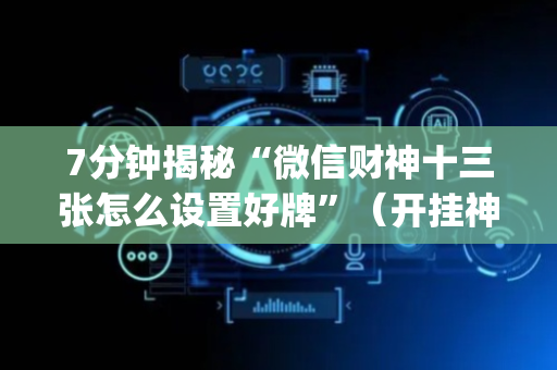 7分钟揭秘“微信财神十三张怎么设置好牌”（开挂神器下载)
