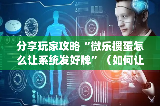 分享玩家攻略“微乐掼蛋怎么让系统发好牌”（如何让系统发好牌)