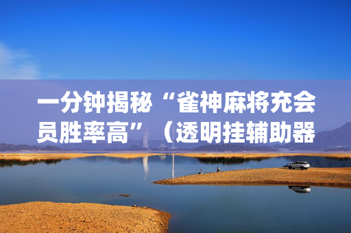 一分钟揭秘“雀神麻将充会员胜率高”（透明挂辅助器)