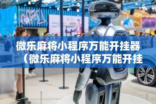 微乐麻将小程序万能开挂器（微乐麻将小程序万能开挂器视频）