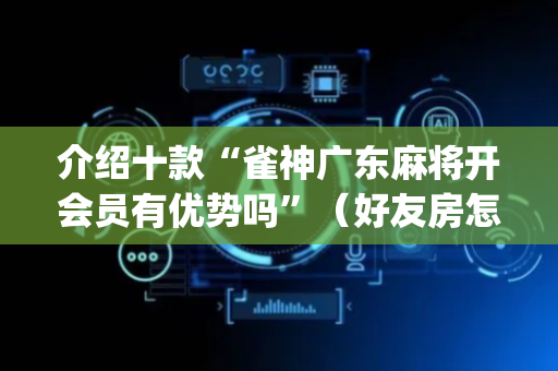 介绍十款“雀神广东麻将开会员有优势吗”（好友房怎么才能赢)