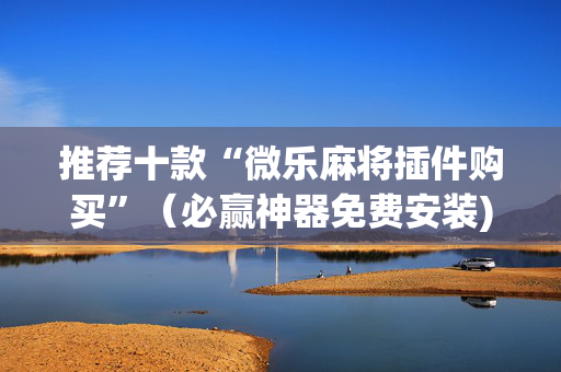 推荐十款“微乐麻将插件购买”（必赢神器免费安装)
