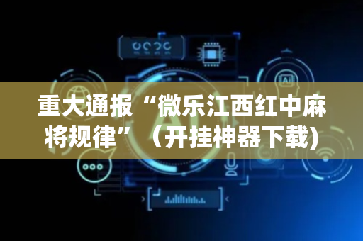 重大通报“微乐江西红中麻将规律”（开挂神器下载)