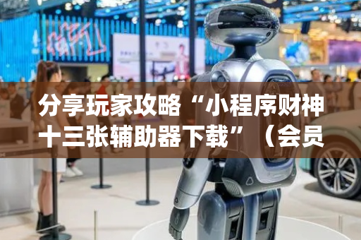 分享玩家攻略“小程序财神十三张辅助器下载”（会员会提高胜率吗)