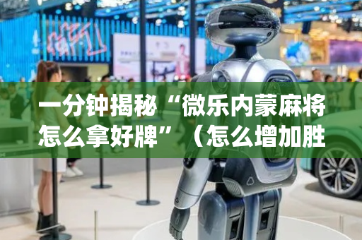 一分钟揭秘“微乐内蒙麻将怎么拿好牌”（怎么增加胜率)