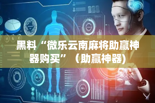 黑料“微乐云南麻将助赢神器购买”（助赢神器)