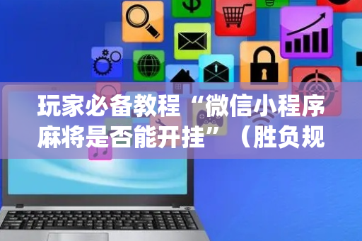 玩家必备教程“微信小程序麻将是否能开挂”（胜负规律拿好牌)