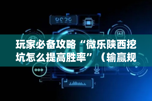 玩家必备攻略“微乐陕西挖坑怎么提高胜率”（输赢规律)