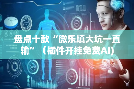 盘点十款“微乐填大坑一直输”（插件开挂免费AI)