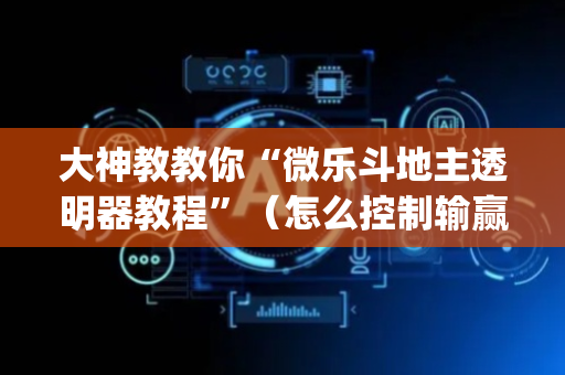 大神教教你“微乐斗地主透明器教程”（怎么控制输赢)