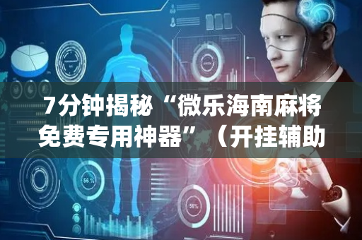 7分钟揭秘“微乐海南麻将免费专用神器”（开挂辅助脚本)