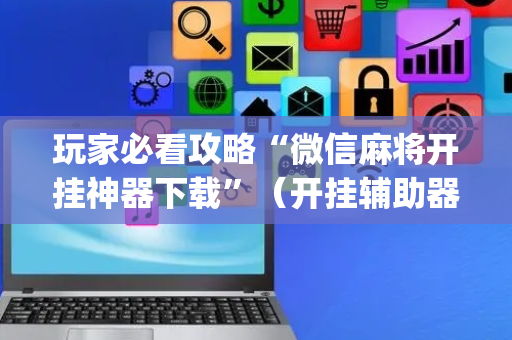 玩家必看攻略“微信麻将开挂神器下载”（开挂辅助器插件)