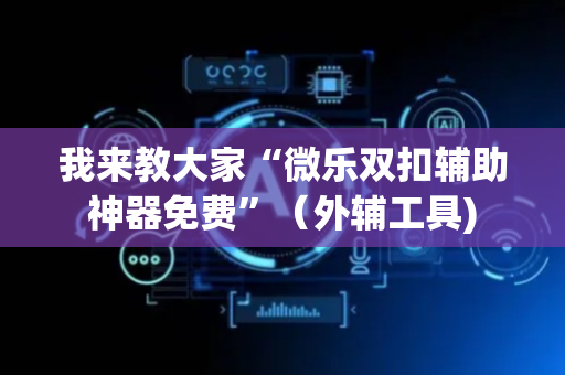 我来教大家“微乐双扣辅助神器免费”（外辅工具)