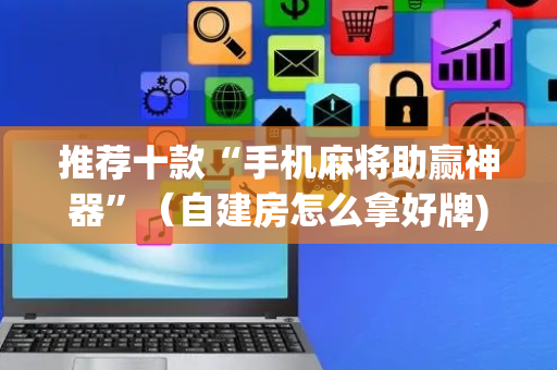 推荐十款“手机麻将助赢神器”（自建房怎么拿好牌)
