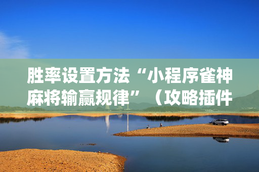 胜率设置方法“小程序雀神麻将输赢规律”（攻略插件)
