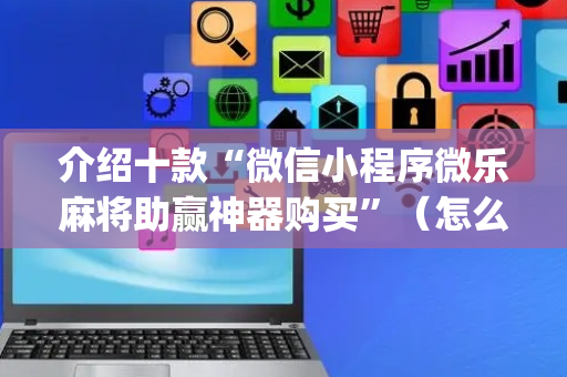介绍十款“微信小程序微乐麻将助赢神器购买”（怎么增加胜率)